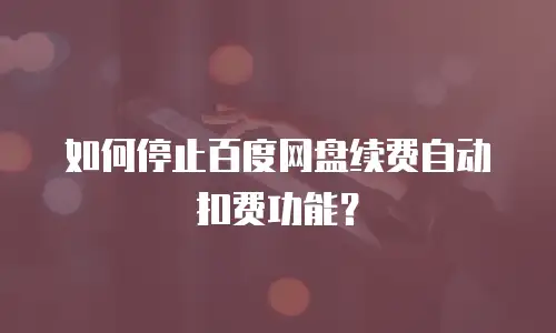 如何停止百度网盘续费自动扣费功能？