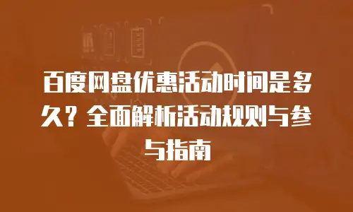 百度网盘优惠活动时间是多久？全面解析活动规则与参与指南