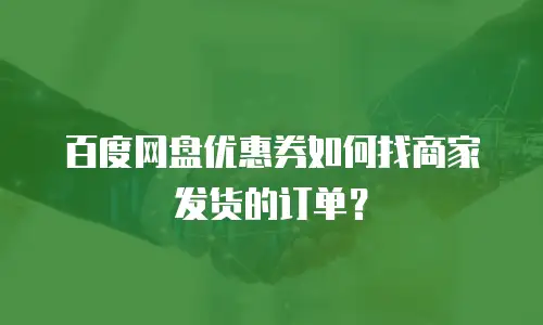 百度网盘优惠券如何找商家发货的订单？