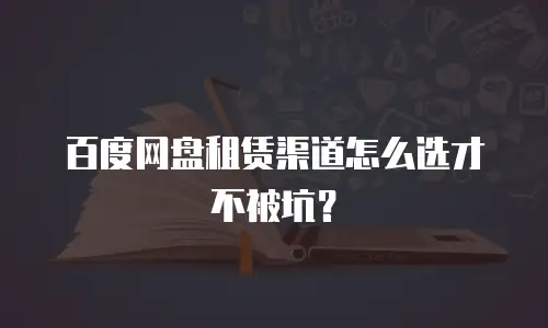 百度网盘租赁渠道怎么选才不被坑？