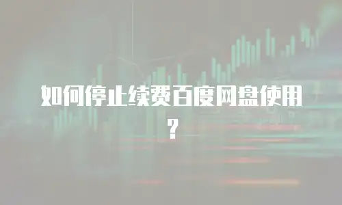 如何停止续费百度网盘使用？