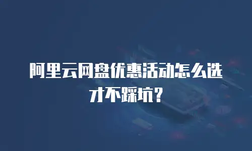 阿里云网盘优惠活动怎么选才不踩坑？