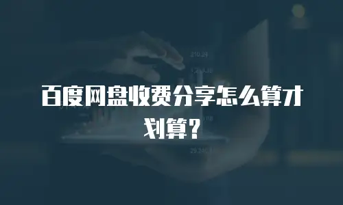 百度网盘收费分享怎么算才划算？