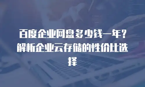 百度企业网盘多少钱一年？解析企业云存储的性价比选择