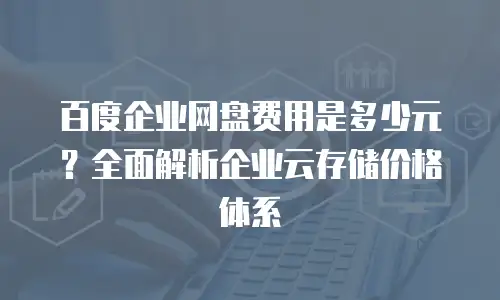 百度企业网盘费用是多少元？全面解析企业云存储价格体系
