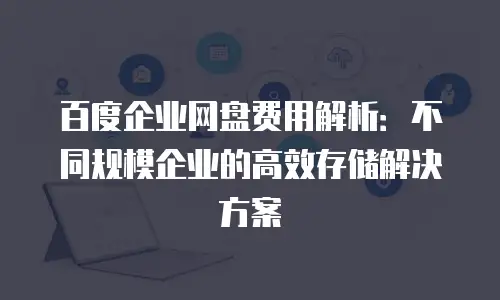 百度企业网盘费用解析：不同规模企业的高效存储解决方案