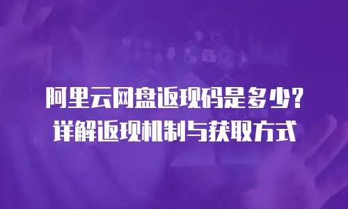 阿里云网盘返现码是多少？详解返现机制与获取方式