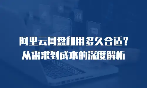 阿里云网盘租用多久合适？从需求到成本的深度解析