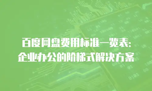 百度网盘费用标准一览表：企业办公的阶梯式解决方案