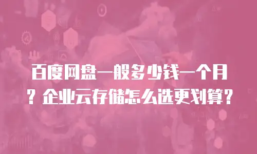 百度网盘一般多少钱一个月？企业云存储怎么选更划算？