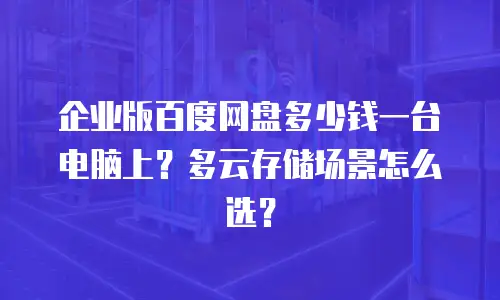 企业版百度网盘多少钱一台电脑上？多云存储场景怎么选？
