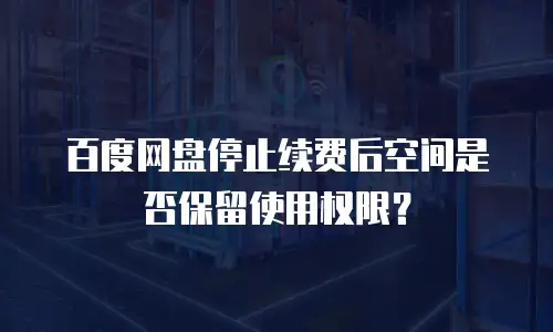 百度网盘停止续费后空间是否保留使用权限？