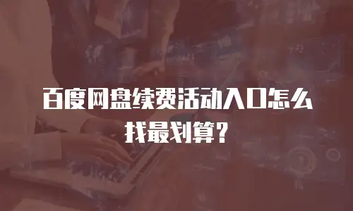 百度网盘续费活动入口怎么找最划算？