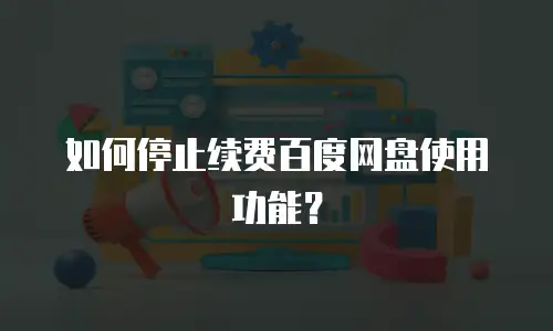 如何停止续费百度网盘使用功能？