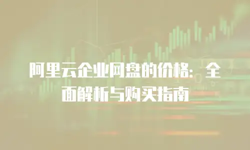 阿里云企业网盘的价格：全面解析与购买指南