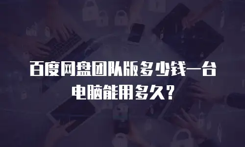 百度网盘团队版多少钱一台电脑能用多久？
