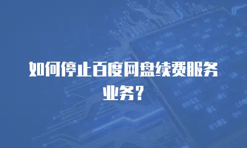 如何停止百度网盘续费服务业务？