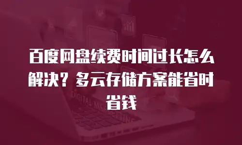 百度网盘续费时间过长怎么解决？多云存储方案能省时省钱
