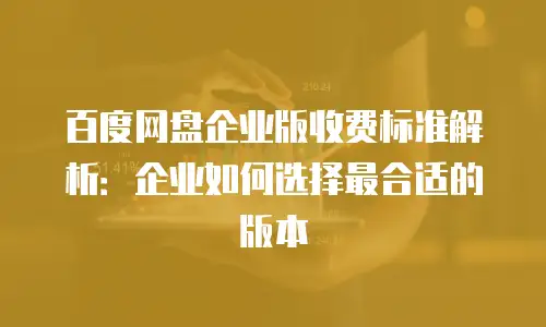 百度网盘企业版收费标准解析：企业如何选择最合适的版本