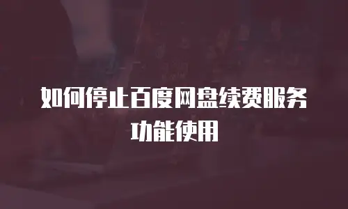 如何停止百度网盘续费服务功能使用