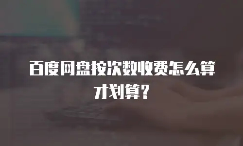 百度网盘按次数收费怎么算才划算？