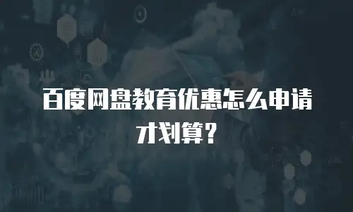 百度网盘教育优惠怎么申请才划算？