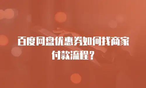 百度网盘优惠券如何找商家付款流程？