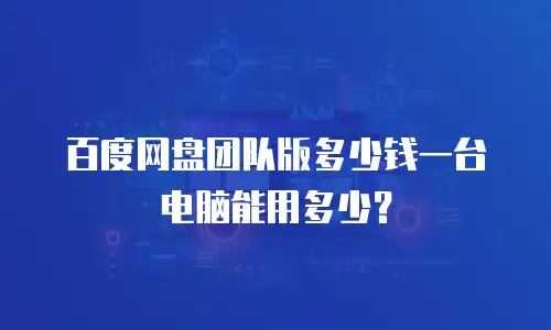 百度网盘团队版多少钱一台电脑能用多少？