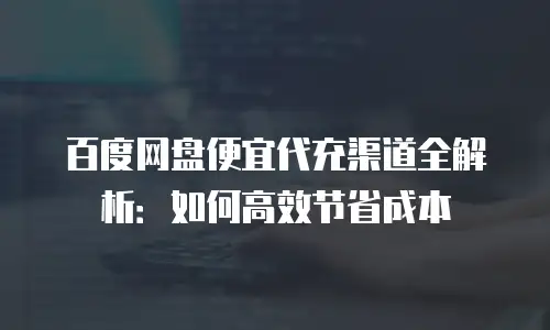 百度网盘便宜代充渠道全解析：如何高效节省成本