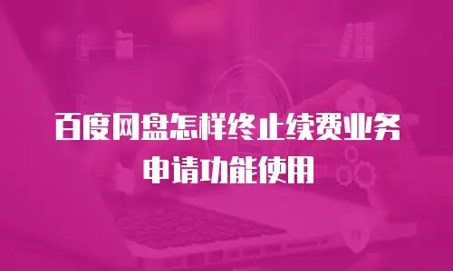 百度网盘怎样终止续费业务申请功能使用