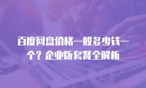 百度网盘价格一般多少钱一个？企业版套餐全解析