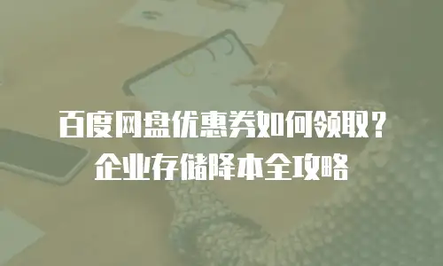 百度网盘优惠券如何领取？企业存储降本全攻略