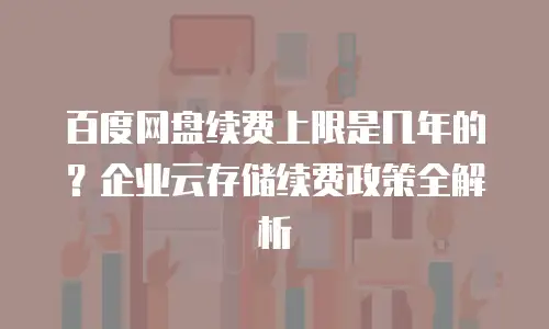百度网盘续费上限是几年的？企业云存储续费政策全解析