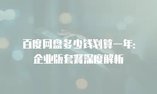 百度网盘多少钱划算一年：企业版套餐深度解析