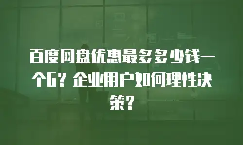 百度网盘优惠最多多少钱一个G？企业用户如何理性决策？