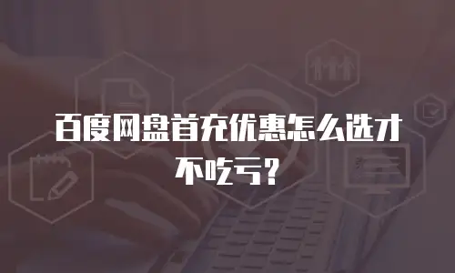 百度网盘首充优惠怎么选才不吃亏？
