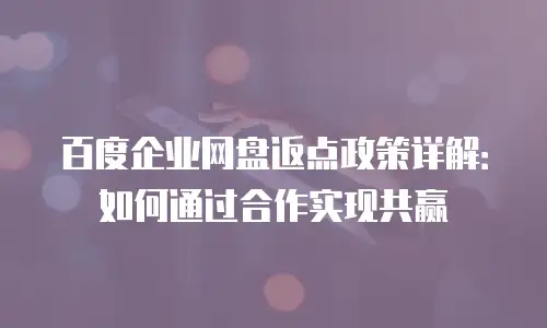 百度企业网盘返点政策详解：如何通过合作实现共赢