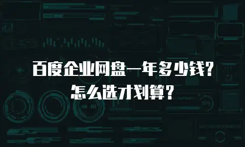 百度企业网盘一年多少钱？怎么选才划算？