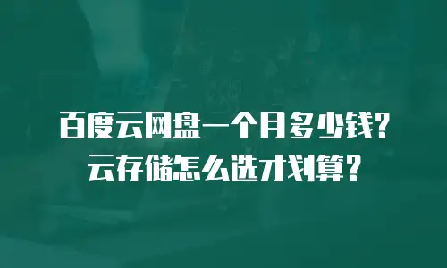 百度云网盘一个月多少钱？云存储怎么选才划算？
