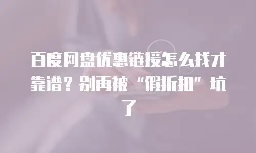 百度网盘优惠链接怎么找才靠谱？别再被&ldquo;假折扣&rdquo;坑了