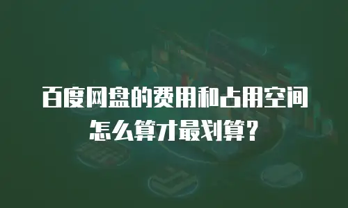 百度网盘的费用和占用空间怎么算才最划算？