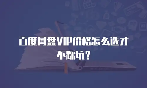 百度网盘VIP价格怎么选才不踩坑？