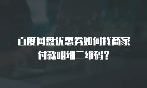 百度网盘优惠券如何找商家付款明细二维码？
