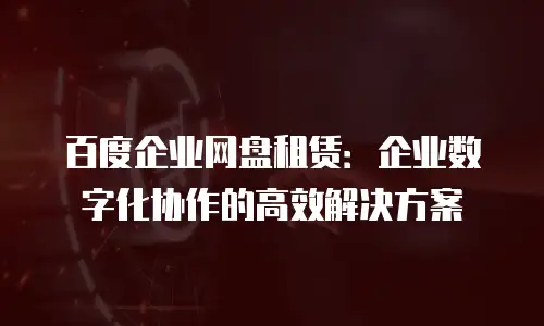 百度企业网盘租赁：企业数字化协作的高效解决方案