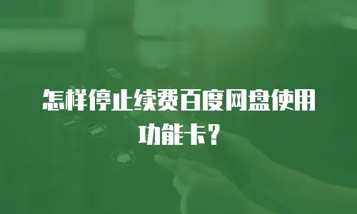 怎样停止续费百度网盘使用功能卡？