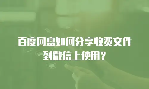 百度网盘如何分享收费文件到微信上使用？