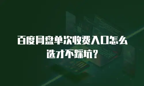 百度网盘单次收费入口怎么选才不踩坑？