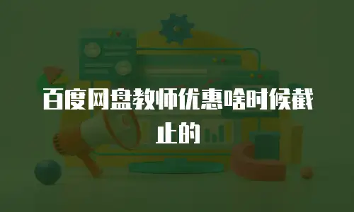 百度网盘教师优惠啥时候截止的