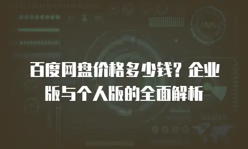 百度网盘价格多少钱？企业版与个人版的全面解析