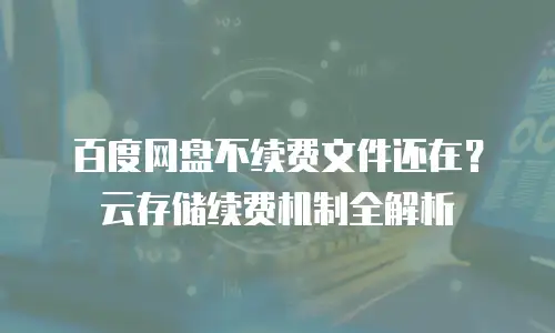 百度网盘不续费文件还在？云存储续费机制全解析